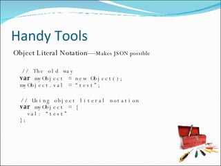 Handy Tools Object Literal Notation— Makes JSON possible // The old way var  myObject = new Object(); myObject.val = “test”; // Using object literal notation var  myObject = {   val: “test” }; 