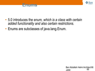 Enums
• 5.0 introduces the enum, which is a class with certain
added functionality and also certain restrictions.
• Enums are subclasses of java.lang.Enum.

Ben Abdallah Helmi Architect 66
66
J2EE

 