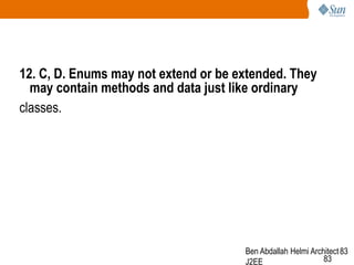 12. C, D. Enums may not extend or be extended. They
may contain methods and data just like ordinary
classes.

Ben Abdallah Helmi Architect 83
83
J2EE

 