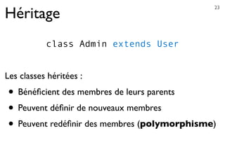 Héritage
class Admin extends User
Les classes héritées :
• Bénéﬁcient des membres de leurs parents
• Peuvent déﬁnir de nouveaux membres
• Peuvent redéﬁnir des membres (polymorphisme)
23
 