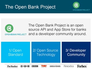 The Open Bank Project
1/ Open
Standard!
2/ Open Source
Technology!
3/ Developer
Community
Banks can leverage the OBP API to create better customer relationshipsBanks can leverage the OBP API to create better customer relationships
The Open Bank Project is an open
source API and App Store for banks
and a developer community around.!
 