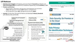 2
Cloud Security
Alliance (CSA)Tokenization Management and
Security
Cloud Management and Security Payment Card Industry (PCI)
Security Standards Council (SSC):
1. Tokenization Task Force
2. Encryption Task Force, Point to
Point Encryption Task Force
3. Risk Assessment SIG
4. eCommerce SIG
5. Cloud SIG, Virtualization SIG
6. Pre-Authorization SIG, Scoping
SIG Working Group
• Chief Security Strategist at Protegrity, previously Head of Innovation at TokenEx and
Chief Technology Officer at Atlantic BT, Compliance Engineering, and IT Architect at IBM
Ulf Mattsson
• Products and Services:
• Data Encryption, Tokenization, Data Discovery, Cloud Application Security Brokers
(CASB), Web Application Firewalls (WAF), Robotics, and Applications
• Security Operation Center (SOC), Managed Security Services (MSSP)
• Inventor of more than 70 issued US Patents and developed Industry Standards
with ANSI X9, CSA and PCI DSS Dec 2019
May 2020
May 2020
 