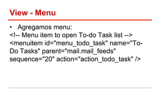 View - Menu
•  Agregamos menu:
<!-- Menu item to open To-do Task list -->
<menuitem id="menu_todo_task" name="To-
Do Tasks" parent="mail.mail_feeds"
sequence="20" action="action_todo_task" />
 