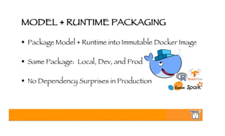 MODEL + RUNTIME PACKAGING
§ Package Model + Runtime into Immutable Docker Image
§ Same Package: Local, Dev, and Prod
§ No Dependency Surprises in Production
 