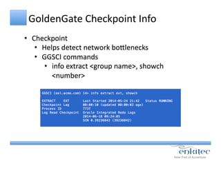 GoldenGate	
  Checkpoint	
  Info	
  
•  Checkpoint	
  
•  Helps	
  detect	
  network	
  boUlenecks	
  
•  GGSCI	
  commands	
  
•  info	
  extract	
  <group	
  name>,	
  showch	
  
<number>	
  
 
