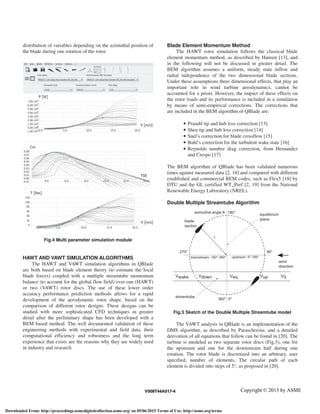 distribution of variables depending on the azimuthal position of
the blade during one rotation of the rotor.
Fig.4 Multi parameter simulation module
HAWT AND VAWT SIMULATION ALGORITHMS
The HAWT and VAWT simulation algorithms in QBlade
are both based on blade element theory (to estimate the local
blade forces) coupled with a multiple streamtube momentum
balance (to account for the global flow field) over one (HAWT)
or two (VAWT) rotor discs. The use of these lower order
accuracy performance prediction methods allows for a rapid
development of the aerodynamic rotor shape, based on the
comparison of different rotor designs. These designs can be
studied with more sophisticated CFD techniques in greater
detail after the preliminary shape has been developed with a
BEM based method. The well documented validation of these
engineering methods with experimental and field data, their
computational efficiency and robustness and the long term
experience that exists are the reasons why they are widely used
in industry and research.
Blade Element Momentum Method
The HAWT rotor simulation follows the classical blade
element momentum method, as described by Hansen [13], and
in the following will not be discussed in greater detail. The
BEM algorithm assumes a uniform, steady state inflow and
radial independence of the two dimensional blade sections.
Under these assumptions three dimensional effects, that play an
important role in wind turbine aerodynamics, cannot be
accounted for a priori. However, the impact of these effects on
the rotor loads and its performance is included in a simulation
by means of semi-empirical corrections. The corrections that
are included in the BEM algorithm of QBlade are:
• Prandtl tip and hub loss correction [13]
• Shen tip and hub loss correction [14]
• Snel’s correction for blade crossflow [15]
• Buhl’s correction for the turbulent wake state [16]
• Reynolds number drag correction, from Hernandez
and Crespo [17]
The BEM algorithm of QBlade has been validated numerous
times against measured data [2, 18] and compared with different
established and commercial BEM codes, such as Flex5 [18] by
DTU and the GL certified WT_Perf [2, 19] from the National
Renewable Energy Laboratory (NREL).
Double Multiple Streamtube Algorithm
Fig.5 Sketch of the Double Multiple Streamtube model
The VAWT analysis in QBlade is an implementation of the
DMS algorithm, as described by Paraschivoiu, and a detailed
derivation of all equations that follow can be found in [20]. The
turbine is modeled as two separate rotor discs (Fig.5), one for
the upstream and one for the downstream half during one
rotation. The rotor blade is discretized into an arbitrary, user
specified, number of elements. The circular path of each
element is divided into steps of 5°, as proposed in [20].
Copyright © 2013 by ASMEV008T44A017-4
Downloaded From: http://proceedings.asmedigitalcollection.asme.org/ on 05/06/2015 Terms of Use: http://asme.org/terms
 
