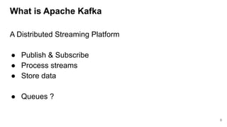 What is Apache Kafka
A Distributed Streaming Platform
● Publish & Subscribe
● Process streams
● Store data
● Queues ?
8
 