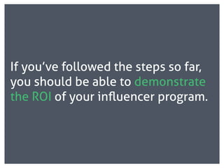If you’ve followed the steps so far,
you should be able to demonstrate
the ROI of your inﬂuencer program.
 