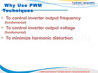 W hy Use PWM
Techniques
   To control inverter output frequency
    (fundamental)
   To control inverter output voltage
    (fundamental)
   To minimize harmonic distortion




                    © 2008 Pantech Solutions™ | All rights reserved | www.panetchsolutions.net
 