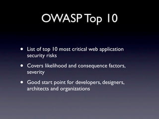 OWASP Top 10

•   List of top 10 most critical web application
    security risks

•   Covers likelihood and consequence factors,
    severity

•   Good start point for developers, designers,
    architects and organizations
 