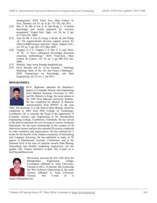 IJRET: International Journal of Research in Engineering and Technology eISSN: 2319-1163 | pISSN: 2321-7308 
__________________________________________________________________________________________ 
Volume: 03 Special Issue: 07 | May-2014, Available @ http://www.ijret.org 541 
management,‖ IEEE Trans. Syst., Man, Cybern. A, Syst., Humans, vol. 41, no. 4, pp. 772–783, Jul. 2011. 
[14] Sun .Y .H, Ma .J, Fan .Z .P, and Wang .J, ―A hybrid knowledge and model approach for reviewer assignment,‖ Expert Syst. Appl., vol. 34, no. 2, pp. 817–824, Feb. 2008. 
[15] Tian .Q, Ma .J, Liu .O, Liang .J, Kowk .R, and Zhang .Q, ―An organizational decision support system for effective R&D project selection,‖ Decis. Support Syst., vol. 39, no. 3, pp. 403–413, May 2005. 
[16] Trappey .A .J .C, Trappey .C.V, Hsu .F .C, and Hsiao .D .W, ―A fuzzy ontological knowledge document clustering methodology,‖ IEEE Trans.Syst., Man, Cybern. B, Cybern., vol. 39, no. 3, pp. 806–814, Jun. 2009. 
[17] Website: http://www.Protégé.Standford.edu 
[18] Pavel Shvaiko and Je´ roˆme Euzenat, ‖ Ontology Matching: State of the Art and Future Challenges,‖ IEEE Transactions on Knowledge and Data Engineering, vol. 25, no. 1, Jan 2013 
BIOGRAPHIES 
Dr.N. Rajkumar obtained his Bachelor’s degree in Computer Science and Engineering from Madurai Kamaraj University in 1991 and His Masters in Engg. the same stream in the 1995 from Jadavpur university, Kolkata. He has completed his Masters in Business Administration from IGNOU in the year 2003. His doctorate is in the field of Data Mining, which he completed in 2005 from PSG College of Technology, Coimbatore. He is currently the Head of the department of Computer Science and Engineering at Sri Ramakrishna Engineering College, Coimbatore, Tamilnadu. He has served in the field of education for over 20 years at various Technical Institutions. He has been instrumental in the conduct of 30 short-term courses and has also attended 20 courses conducted by other institution and organizations. He has authored for 2 books for the benefit of the student community in Networking and Computer Servicing. He has published as many as 50 papers in International Journals, Conferences and at the National level in his area of expertise namely Data Mining, Networking and Parallel computing respectively. He has guided 100- Project Scholar’s to-date. His E-mail id is nrk29@rediffmail.com 
M.Lavanya received her B.E CSE from Sri Ramakrishna Engineering college, Coimbatore affiliated to Anna University, Chennai in 2012. At present, She is pursuing her M.E Software Engineering in the same institute affiliated to Anna University Chennai. Her E-mail id is iamlavs38@gmail.com 