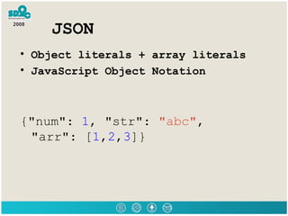JSON Object literals + array literals JavaScript Object Notation {&quot;num&quot;:  1 , &quot;str&quot;:  &quot;abc&quot; ,  &quot;arr&quot;: [ 1 , 2 , 3 ]} 