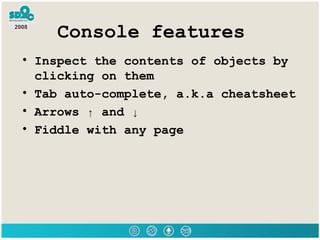 Console features Inspect the contents of objects by clicking on them Tab auto-complete, a.k.a cheatsheet Arrows ↑ and ↓ Fiddle with any page 