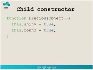 Child constructor function  PreciousObject(){  this .shiny =  true ;  this .round =  true ;  }  