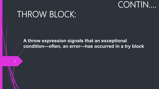 CONTIN….
THROW BLOCK:
5
A throw expression signals that an exceptional
condition—often, an error—has occurred in a try block
 