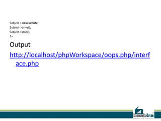 $object = new vehicle;
$object->drive();
$object->stop();
?>
Output
http://localhost/phpWorkspace/oops.php/interf
ace.php
 
