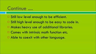 Continue .... Still low level enough to be efficient. Still high level enough to be easy to code in. Makes heavy use of additional libraries. Comes with intrinsic math function etc. Able to coexit with other language. 