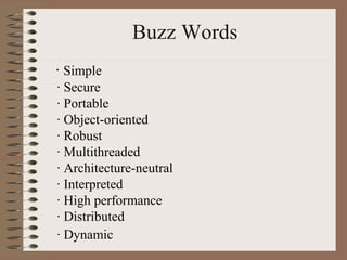 Buzz Words
· Simple
· Secure
· Portable
· Object-oriented
· Robust
· Multithreaded
· Architecture-neutral
· Interpreted
· High performance
· Distributed
· Dynamic
 