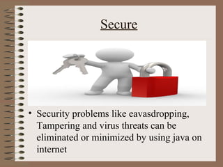 Secure




• Security problems like eavasdropping,
  Tampering and virus threats can be
  eliminated or minimized by using java on
  internet
 