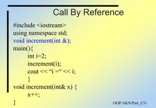 OOP/AKN/Part_I/31
Call By Reference
#include <iostream>
using namespace std;
void increment(int &);
main(){
int i=2;
increment(i);
cout << “i =“ << i;
}
void increment(int& x) {
x++;
}
 