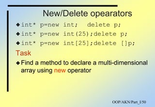 OOP/AKN/Part_I/50
New/Delete opearators
int* p=new int; delete p;
int* p=new int(25);delete p;
int* p=new int[25];delete []p;
Task
Find a method to declare a multi-dimensional
array using new operator
 