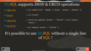 * CREATE
* READ
* UPDATE
* DELETE
col->add({title: 'MySQL is Great', author: 'lefred' })
col-> nd()
collection.modify('author = "lefred"').set('author',
'kenny')
col.remove('author = "lefred"')
MySQL supports JSON & CRUD operations
It's possible to use MySQL without a single line
of SQL !
Copyright @ 2020 Oracle and/or its affiliates.
18 /
80
 