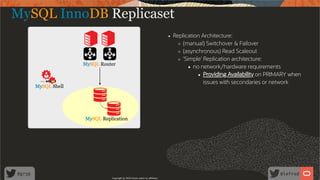 Replication Architecture:
(manual) Switchover & Failover
(asynchronous) Read Scaleout
'Simple' Replication architecture:
no network/hardware requirements
Providing Availability on PRIMARY when
issues with secondaries or network
MySQL InnoDB Replicaset
Copyright @ 2020 Oracle and/or its affiliates.
56 /
80
 
