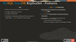 Past MySQL InnoDB ReplicaSet
Restore a backup to provision a member Automatically provisioning new members:
InnoDB CLONECon gure Replication Users
Con gure Replication MySQL Shell Automatically con gures users &
replicationManually con guring, adding removing servers in
Application, MySQL Router (or other proxy) Integrated MySQL Router load balancing
Only need to bootstrap Router
Router is stateless, adapts to topology changes
MySQL InnoDB ReplicaSet - Features
Copyright @ 2020 Oracle and/or its affiliates.
60 /
80
 