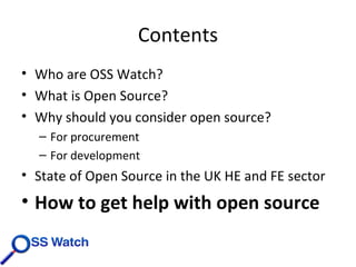 Contents Who are OSS Watch? What is Open Source? Why should you consider open source? For procurement For development State of Open Source in the UK HE and FE sector How to get help with open source 