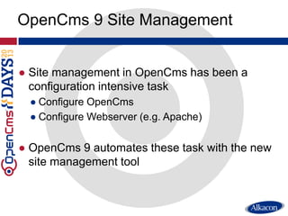 ● Site management in OpenCms has been a
configuration intensive task
● Configure OpenCms
● Configure Webserver (e.g. Apache)
● OpenCms 9 automates these task with the new
site management tool
OpenCms 9 Site Management
 