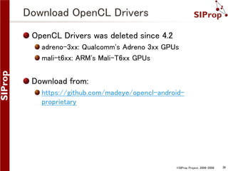 ©SIProp Project, 2006-2008 36 
Download OpenCL Drivers 
OpenCL Drivers was deleted since 4.2 
adreno-3xx: Qualcomm's Adreno 3xx GPUs 
mali-t6xx: ARM's Mali-T6xx GPUs 
Download from: 
https://github.com/madeye/opencl-android-proprietary 
 