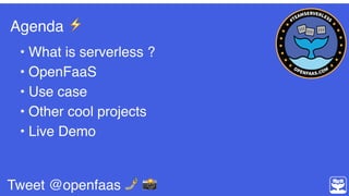 Agenda ⚡
• What is serverless ?
• OpenFaaS
• Use case
• Other cool projects
• Live Demo
Tweet @openfaas 🤳 📸
 