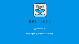 @alexellisuk
https://github.com/alexellis/faas
 
