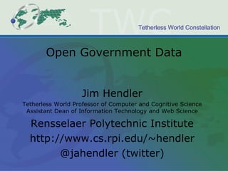 Open Government Data Jim Hendler Tetherless World Professor of Computer and Cognitive Science Assistant Dean of Information Technology and Web Science Rensselaer Polytechnic Institute http://www.cs.rpi.edu/~hendler @jahendler (twitter) 