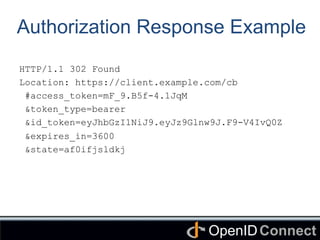 Connect	
OpenID	
Authorization Response Example
HTTP/1.1 302 Found
Location: https://client.example.com/cb
#access_token=mF_9.B5f-4.1JqM
&token_type=bearer
&id_token=eyJhbGzI1NiJ9.eyJz9Glnw9J.F9-V4IvQ0Z
&expires_in=3600
&state=af0ifjsldkj
 