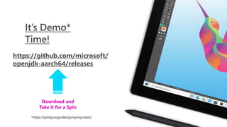 It’s Demo*
Time!
https://github.com/microsoft/
openjdk-aarch64/releases
Download and
Take it for a Spin
*https://spring.io/guides/gs/spring-boot/
 
