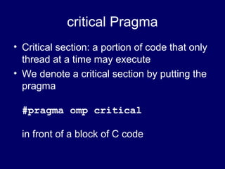 critical Pragma
• Critical section: a portion of code that only
thread at a time may execute
• We denote a critical section by putting the
pragma
#pragma omp critical
in front of a block of C code
 
