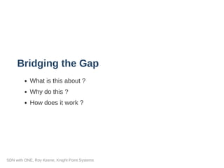 Bridging the Gap
What is this about ?
Why do this ?
How does it work ?
SDN with ONE, Roy Keene, Knight Point Systems
 