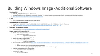 Building Windows Image -Additional Software
 Windows ADK
 ${SHARE_PATH}/libvirt/images/ws-2012-eval.iso
 Windows Assessment and Deployment Kit (ADK) for Windows® 8 is required to build your own answer files for auto unattended Windows installation.
 http://technet.microsoft.com/en-us/evalcenter/hh670538.aspx
 PuTTY
 PuTTY is a useful tool to manage your Linux boxes via SSH.
 Windows Server 2012 ISO image
 Image Name: 9200.16384.WIN8_RTM.120725-1247_X64FRE_SERVER_EVAL_EN-US-HRM_SSS_X64FREE_EN-US_DV5.iso
 URL: http://technet.microsoft.com/en-US/evalcenter/hh670538.aspx?ocid=&wt.mc_id=TEC_108_1_33
 VirtIO Red Hat drivers ISO image
 Download drivers from http://alt.fedoraproject.org/pub/alt/virtio-win/stable/
 Floppy Image With Unattended File
 Create empty floppy image in your home folder
 ># dd bs=512 count=2880 
 if=/dev/zero of=~/floppy.img 
 mkfs.msdos ~/floppy.img
 Mount the image to /media/floppy
 ># mkdir /media/floppy mount -o loop 
 ~/floppy.img /media/floppy
 Download autounattend.xml file from https://raw.github.com/stackforge/Murano-deployment/master/image-builder/share/files/ws-2012-std/autounattend.xml
 ># cd ~
 ># wget https://raw.github.com/stackforge/Murano-deployment
 /master/image-builder/share/files/ws-2012-std/autounattend.xmlMurano Agent
 Copy our autounattend.xml to /media/floppy
 ># cp ~/autounattend.xml /media/floppy
 Unmount the image
 ># umount /media/floppy
22
 