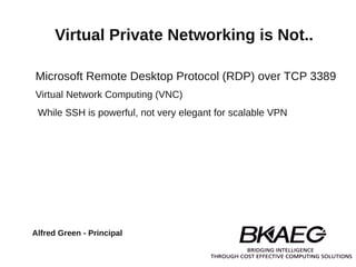 Virtual Private Networking is Not..

Microsoft Remote Desktop Protocol (RDP) over TCP 3389
Virtual Network Computing (VNC)
 While SSH is powerful, not very elegant for scalable VPN




Alfred Green - Principal
 
