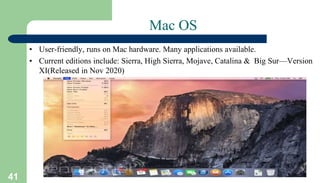 41
Mac OS
• User-friendly, runs on Mac hardware. Many applications available.
• Current editions include: Sierra, High Sierra, Mojave, Catalina & Big Sur—Version
XI(Released in Nov 2020)
 
