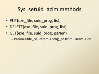 Sys_setuid_aclm methods
• PUT(exe_file, suid_prog, list)
• DELETE(exe_file, suid_prog, list)
• GET(exe_file, suid_prog, param)
  – Param->file_nr, Param->prog_nr from Param->list
 