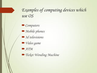 Examples of computing devices which
use OS
Computers
Mobile phones
3d televisions
Video game
ATM
Ticket Wending Machine
 
