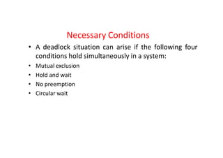 Necessary Conditions
• A deadlock situation can arise if the following four
conditions hold simultaneously in a system:
• Mutual exclusion
• Hold and wait
• No preemption
• Circular wait
 