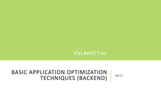 BASIC APPLICATION OPTIMIZATION
TECHNIQUES (BACKEND)
JAB 17
Klas Berlič Fras
 