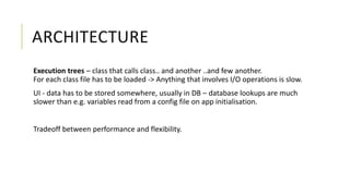 ARCHITECTURE
Execution trees – class that calls class.. and another ..and few another.
For each class file has to be loaded -> Anything that involves I/O operations is slow.
UI - data has to be stored somewhere, usually in DB – database lookups are much
slower than e.g. variables read from a config file on app initialisation.
Tradeoff between performance and flexibility.
 