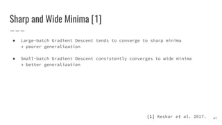 Sharp and Wide Minima [1]
● Large-batch Gradient Descent tends to converge to sharp minima
→ poorer generalization
● Small-batch Gradient Descent consistently converges to wide minima
→ better generalization
47[1] Keskar et al. 2017.
 