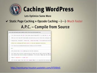 Caching WordPress
            Lets Optimize Some More
Static Page Caching + Opcode Caching >> Much Faster
         A.P.C. – Compile from Source




http://wordcamp-houston.pastebin.com/XTE9Dti5
 