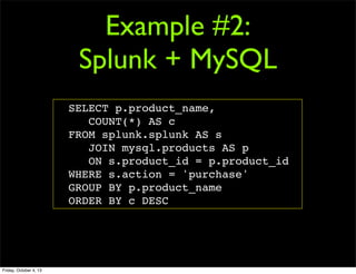 Example #2:
Splunk + MySQL
SELECT p.product_name,
COUNT(*) AS c
FROM splunk.splunk AS s
JOIN mysql.products AS p
ON s.product_id = p.product_id
WHERE s.action = 'purchase'
GROUP BY p.product_name
ORDER BY c DESC
Friday, October 4, 13
 