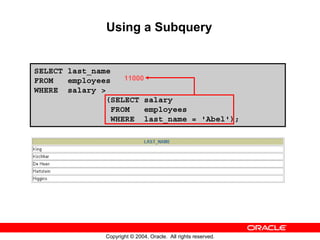Using a Subquery


SELECT last_name
FROM   employees   11000
WHERE salary >
               (SELECT salary
                FROM     employees
                WHERE last_name = 'Abel');




              Copyright © 2004, Oracle. All rights reserved.
 
